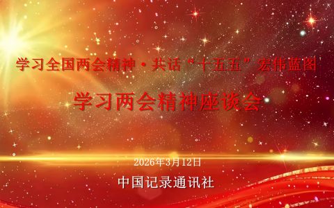 锚定“十五五”新坐标 记录中国式现代化新篇章——中国记录通讯社举办学习两会精神座谈会